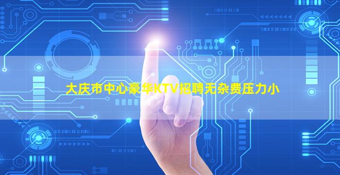 大庆市中心豪华KTV招聘无杂费压力小